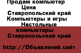 Продам компьютер  › Цена ­ 7 000 - Ставропольский край Компьютеры и игры » Настольные компьютеры   . Ставропольский край